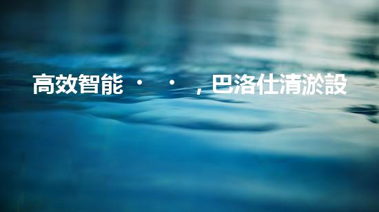 高效智能，巴洛仕清淤設(shè)備引領(lǐng)環(huán)保新潮流